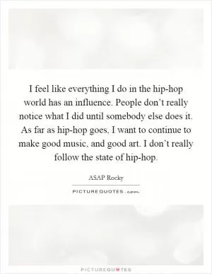 I feel like everything I do in the hip-hop world has an influence. People don’t really notice what I did until somebody else does it. As far as hip-hop goes, I want to continue to make good music, and good art. I don’t really follow the state of hip-hop Picture Quote #1