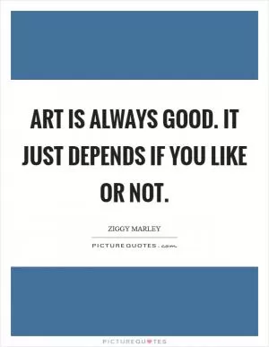 Art is always good. It just depends if you like or not Picture Quote #1