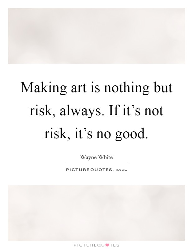 Making art is nothing but risk, always. If it's not risk, it's no good. Picture Quote #1