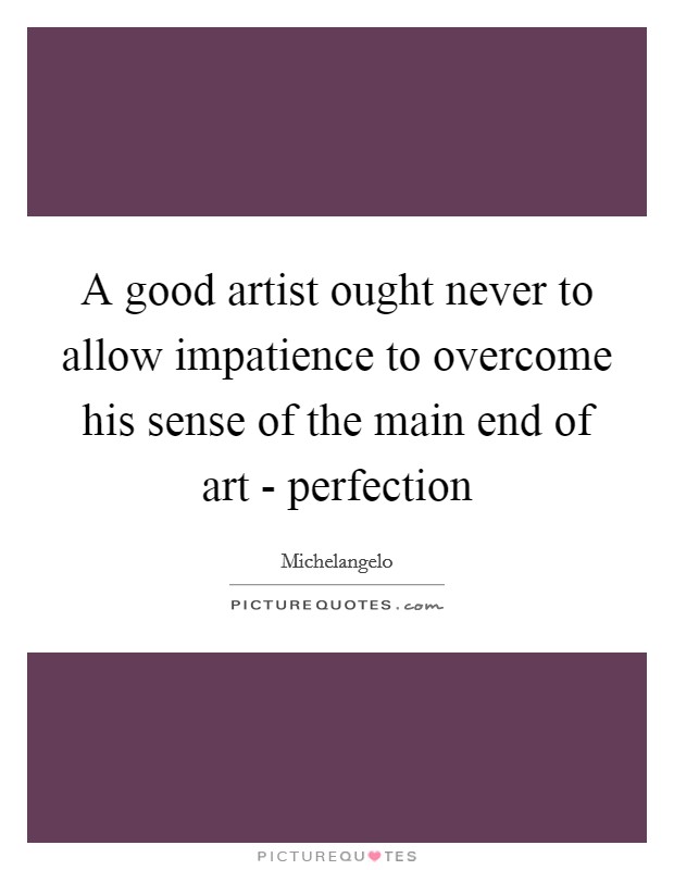 A good artist ought never to allow impatience to overcome his sense of the main end of art - perfection Picture Quote #1