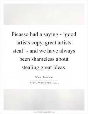 Picasso had a saying - ‘good artists copy, great artists steal’ - and we have always been shameless about stealing great ideas Picture Quote #1