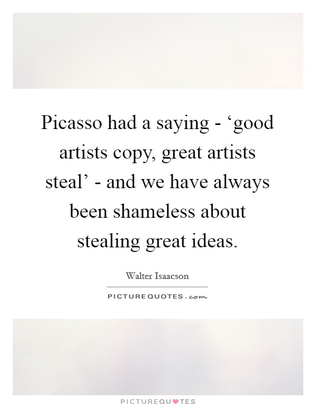Picasso had a saying - ‘good artists copy, great artists steal' - and we have always been shameless about stealing great ideas. Picture Quote #1