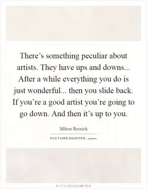There’s something peculiar about artists. They have ups and downs... After a while everything you do is just wonderful... then you slide back. If you’re a good artist you’re going to go down. And then it’s up to you Picture Quote #1
