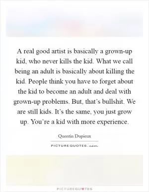 A real good artist is basically a grown-up kid, who never kills the kid. What we call being an adult is basically about killing the kid. People think you have to forget about the kid to become an adult and deal with grown-up problems. But, that’s bullshit. We are still kids. It’s the same, you just grow up. You’re a kid with more experience Picture Quote #1