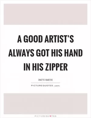 A good artist’s always got his hand in his zipper Picture Quote #1
