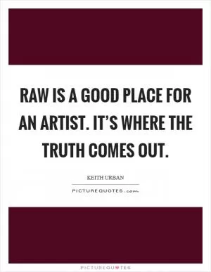 Raw is a good place for an artist. It’s where the truth comes out Picture Quote #1