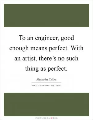 To an engineer, good enough means perfect. With an artist, there’s no such thing as perfect Picture Quote #1