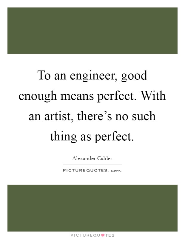 To an engineer, good enough means perfect. With an artist, there's no such thing as perfect. Picture Quote #1