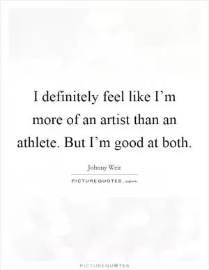 I definitely feel like I’m more of an artist than an athlete. But I’m good at both Picture Quote #1