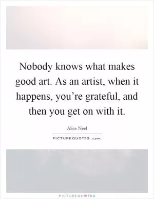 Nobody knows what makes good art. As an artist, when it happens, you’re grateful, and then you get on with it Picture Quote #1