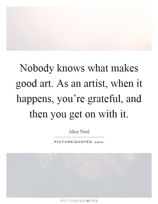 Nobody knows what makes good art. As an artist, when it happens, you're grateful, and then you get on with it. Picture Quote #1
