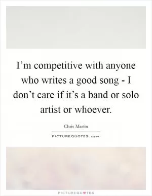 I’m competitive with anyone who writes a good song - I don’t care if it’s a band or solo artist or whoever Picture Quote #1