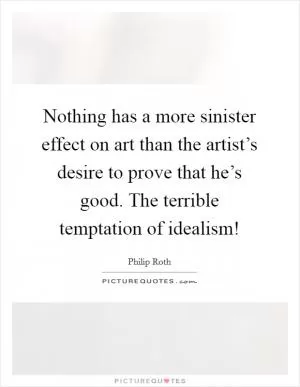 Nothing has a more sinister effect on art than the artist’s desire to prove that he’s good. The terrible temptation of idealism! Picture Quote #1