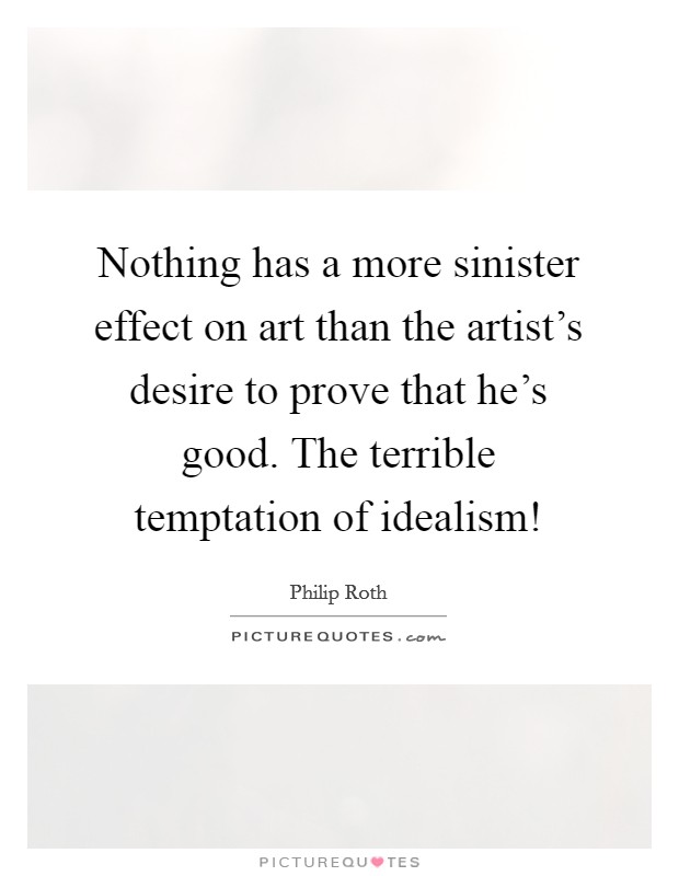 Nothing has a more sinister effect on art than the artist's desire to prove that he's good. The terrible temptation of idealism! Picture Quote #1