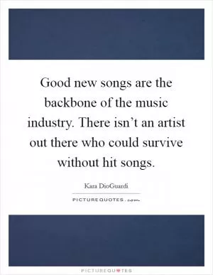 Good new songs are the backbone of the music industry. There isn’t an artist out there who could survive without hit songs Picture Quote #1