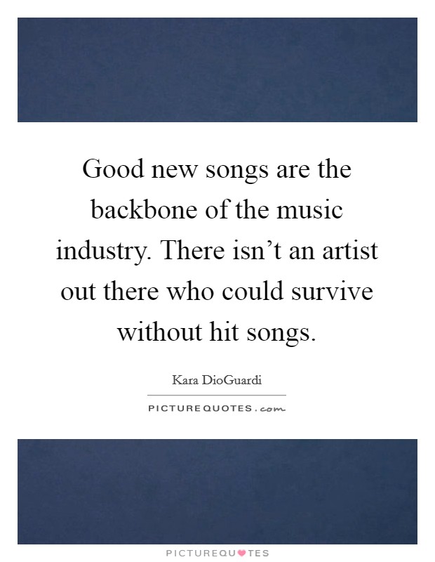 Good new songs are the backbone of the music industry. There isn't an artist out there who could survive without hit songs. Picture Quote #1