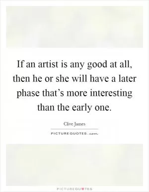 If an artist is any good at all, then he or she will have a later phase that’s more interesting than the early one Picture Quote #1