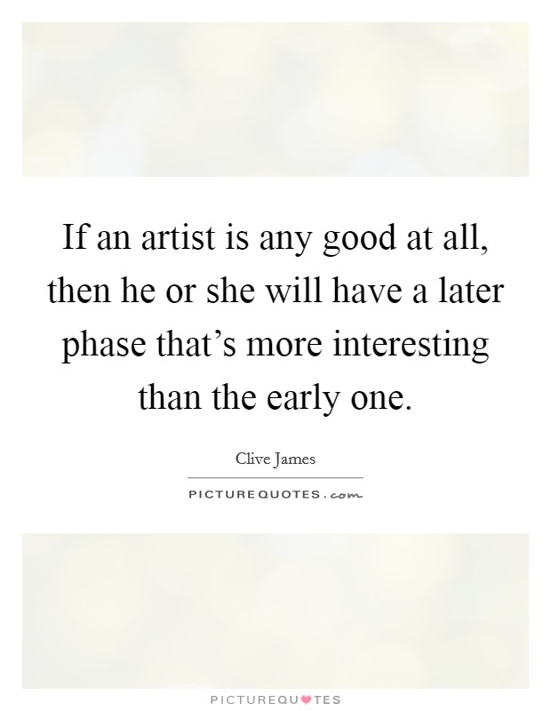 If an artist is any good at all, then he or she will have a later phase that's more interesting than the early one. Picture Quote #1