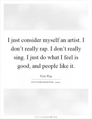 I just consider myself an artist. I don’t really rap. I don’t really sing. I just do what I feel is good, and people like it Picture Quote #1