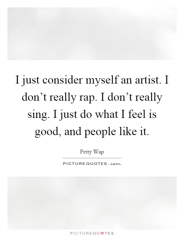 I just consider myself an artist. I don't really rap. I don't really sing. I just do what I feel is good, and people like it. Picture Quote #1