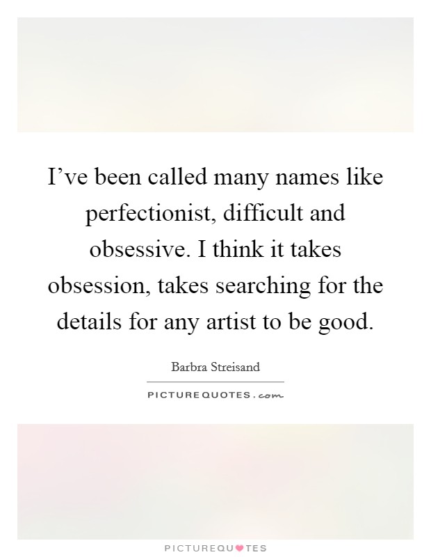 I've been called many names like perfectionist, difficult and obsessive. I think it takes obsession, takes searching for the details for any artist to be good. Picture Quote #1