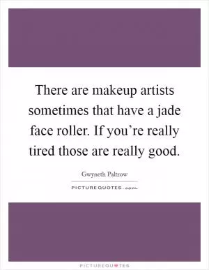 There are makeup artists sometimes that have a jade face roller. If you’re really tired those are really good Picture Quote #1