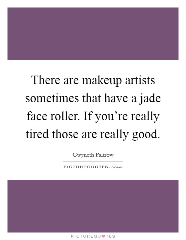 There are makeup artists sometimes that have a jade face roller. If you're really tired those are really good. Picture Quote #1