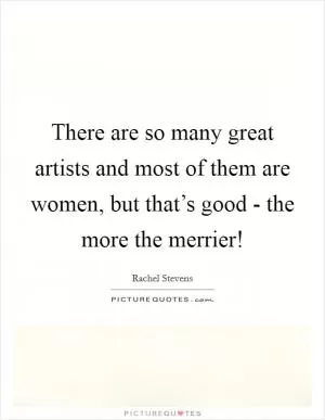 There are so many great artists and most of them are women, but that’s good - the more the merrier! Picture Quote #1