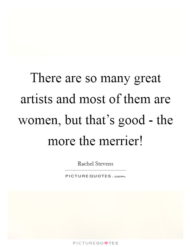 There are so many great artists and most of them are women, but that's good - the more the merrier! Picture Quote #1