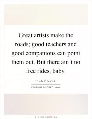 Great artists make the roads; good teachers and good companions can point them out. But there ain’t no free rides, baby Picture Quote #1