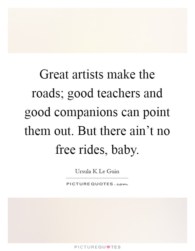 Great artists make the roads; good teachers and good companions can point them out. But there ain't no free rides, baby. Picture Quote #1