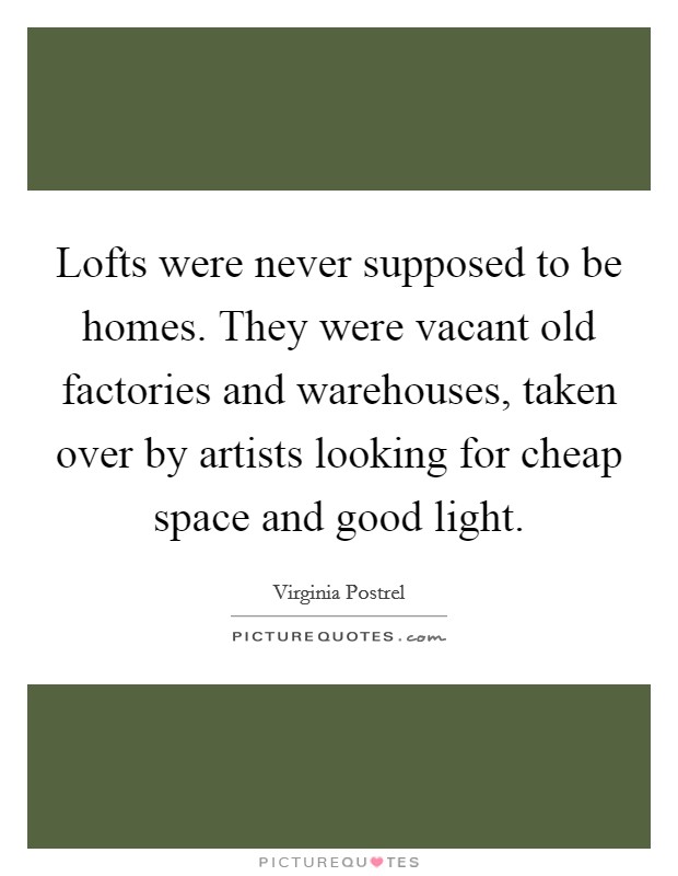 Lofts were never supposed to be homes. They were vacant old factories and warehouses, taken over by artists looking for cheap space and good light. Picture Quote #1