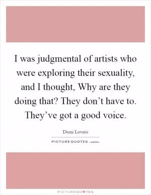 I was judgmental of artists who were exploring their sexuality, and I thought, Why are they doing that? They don’t have to. They’ve got a good voice Picture Quote #1