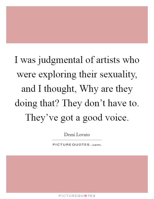 I was judgmental of artists who were exploring their sexuality, and I thought, Why are they doing that? They don't have to. They've got a good voice. Picture Quote #1