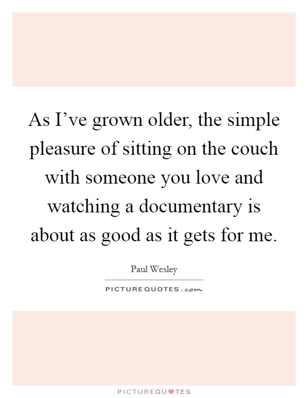 As I've grown older, the simple pleasure of sitting on the couch with someone you love and watching a documentary is about as good as it gets for me. Picture Quote #1