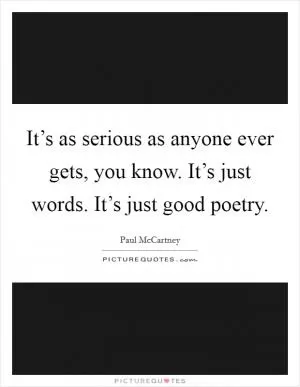 It’s as serious as anyone ever gets, you know. It’s just words. It’s just good poetry Picture Quote #1