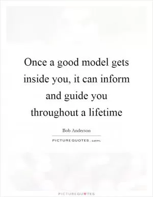 Once a good model gets inside you, it can inform and guide you throughout a lifetime Picture Quote #1