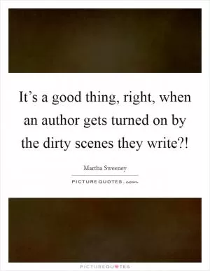 It’s a good thing, right, when an author gets turned on by the dirty scenes they write?! Picture Quote #1