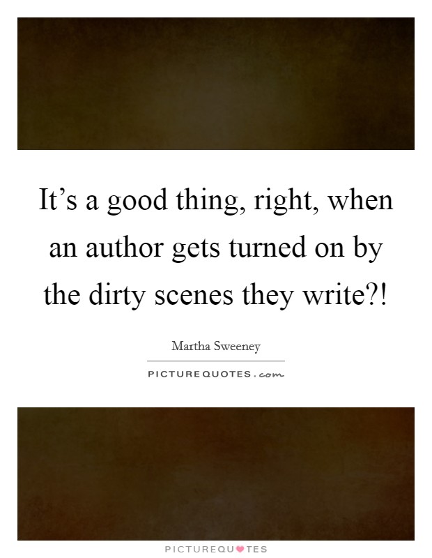 It's a good thing, right, when an author gets turned on by the dirty scenes they write?! Picture Quote #1