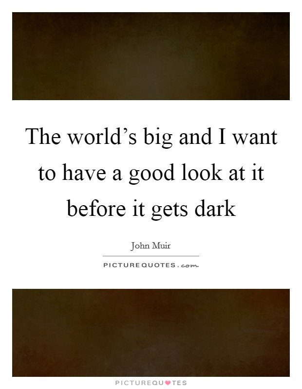 The world's big and I want to have a good look at it before it gets dark Picture Quote #1