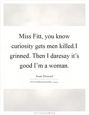 Miss Fitt, you know curiosity gets men killed.I grinned. Then I daresay it’s good I’m a woman Picture Quote #1