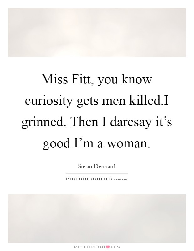 Miss Fitt, you know curiosity gets men killed.I grinned. Then I daresay it's good I'm a woman. Picture Quote #1