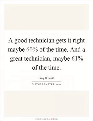 A good technician gets it right maybe 60% of the time. And a great technician, maybe 61% of the time Picture Quote #1