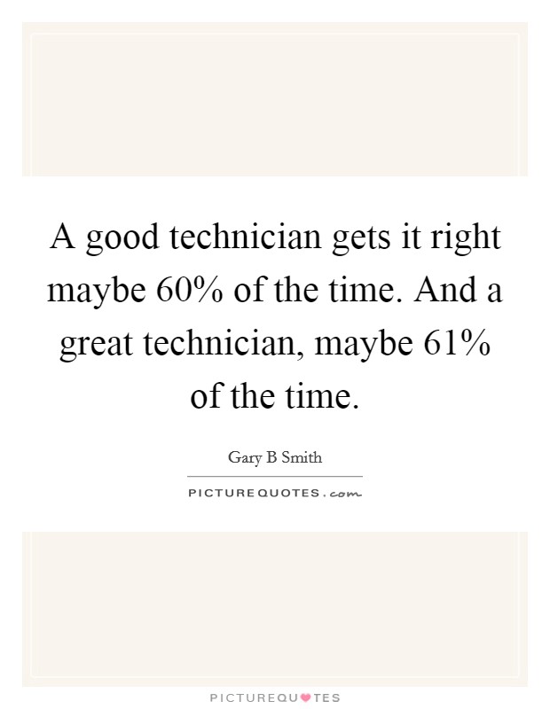 A good technician gets it right maybe 60% of the time. And a great technician, maybe 61% of the time. Picture Quote #1