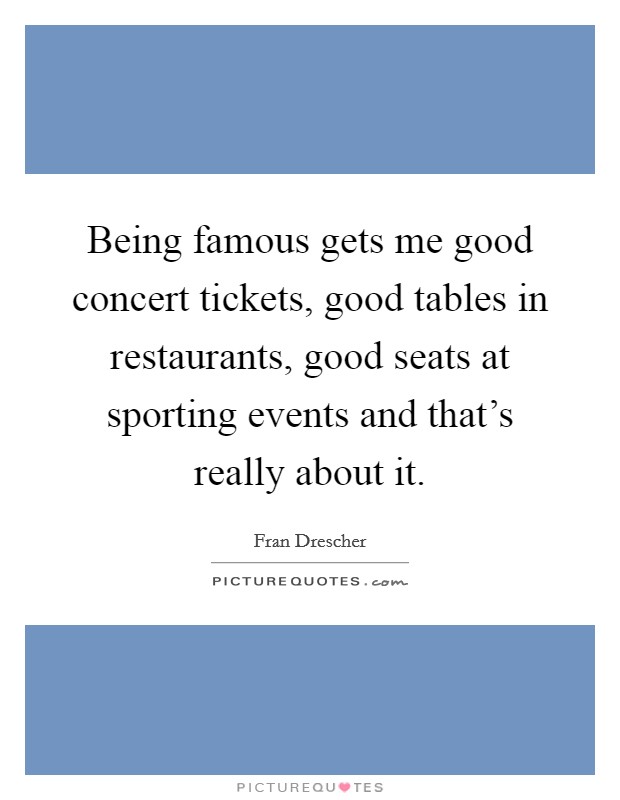Being famous gets me good concert tickets, good tables in restaurants, good seats at sporting events and that's really about it. Picture Quote #1