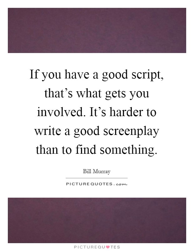 If you have a good script, that's what gets you involved. It's harder to write a good screenplay than to find something. Picture Quote #1