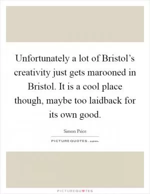 Unfortunately a lot of Bristol’s creativity just gets marooned in Bristol. It is a cool place though, maybe too laidback for its own good Picture Quote #1