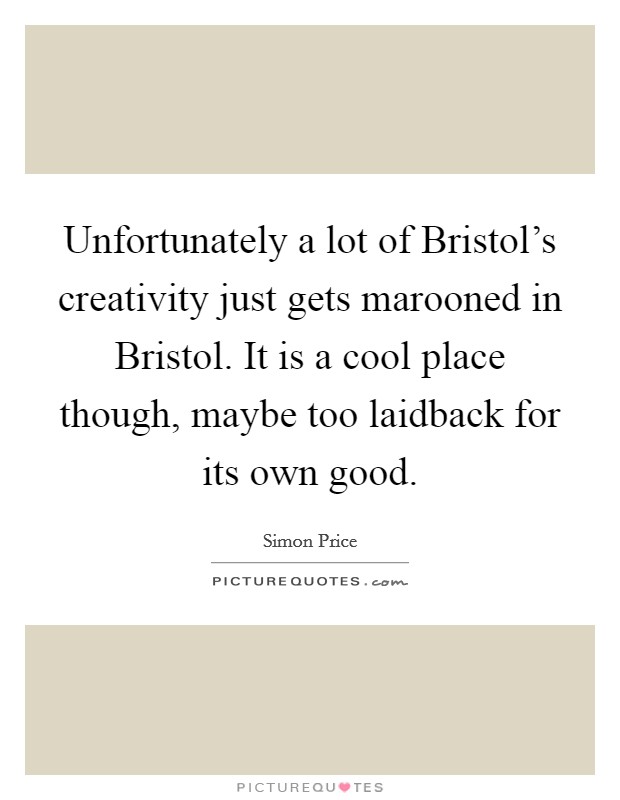 Unfortunately a lot of Bristol's creativity just gets marooned in Bristol. It is a cool place though, maybe too laidback for its own good. Picture Quote #1