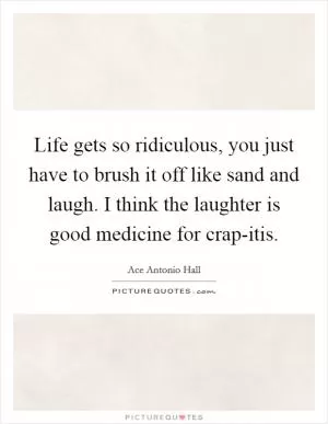 Life gets so ridiculous, you just have to brush it off like sand and laugh. I think the laughter is good medicine for crap-itis Picture Quote #1