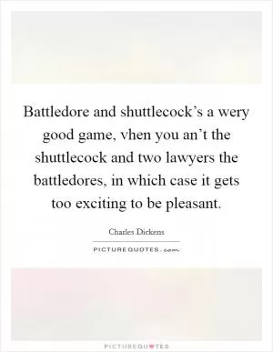 Battledore and shuttlecock’s a wery good game, vhen you an’t the shuttlecock and two lawyers the battledores, in which case it gets too exciting to be pleasant Picture Quote #1
